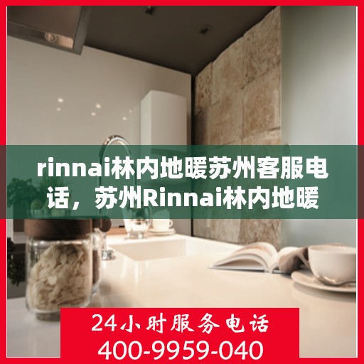 rinnai林内地暖苏州客服电话，苏州Rinnai林内地暖官方客服热线电话及售后服务指南