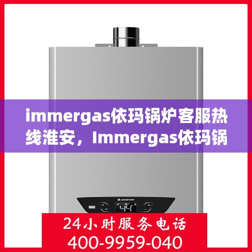 immergas依玛锅炉客服热线淮安，Immergas依玛锅炉淮安客服热线指南
