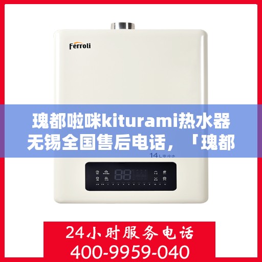 瑰都啦咪kiturami热水器无锡全国售后电话，「瑰都啦咪kiturami热水器无锡售后服务热线全面解析」