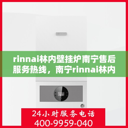 rinnai林内壁挂炉南宁售后服务热线，南宁rinnai林内壁挂炉售后服务热线及支持团队