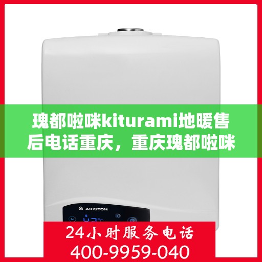 瑰都啦咪kiturami地暖售后电话重庆，重庆瑰都啦咪Kiturami地暖售后电话服务详解
