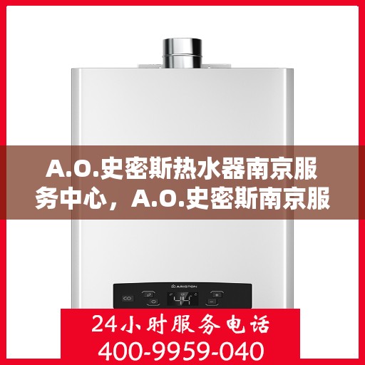 A.O.史密斯热水器南京服务中心，A.O.史密斯南京服务中心，专业热水器维护与修理