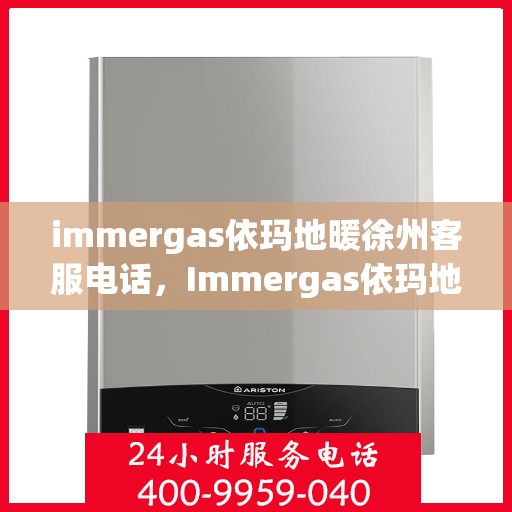 immergas依玛地暖徐州客服电话，Immergas依玛地暖徐州客服热线及咨询电话号码全解析