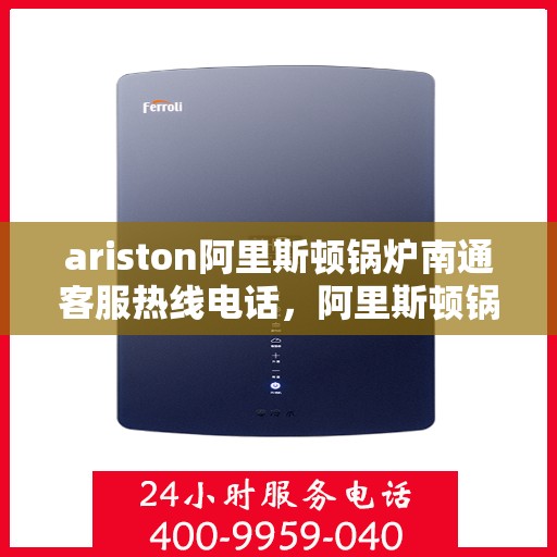 ariston阿里斯顿锅炉南通客服热线电话，阿里斯顿锅炉南通客服热线电话及售后支持全攻略