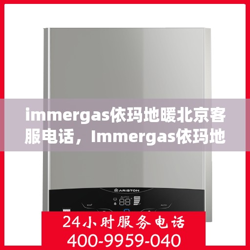immergas依玛地暖北京客服电话，Immergas依玛地暖北京客服热线及售后支持指南