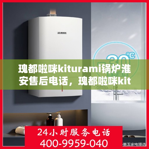 瑰都啦咪kiturami锅炉淮安售后电话，瑰都啦咪kiturami锅炉淮安售后服务热线及电话全攻略