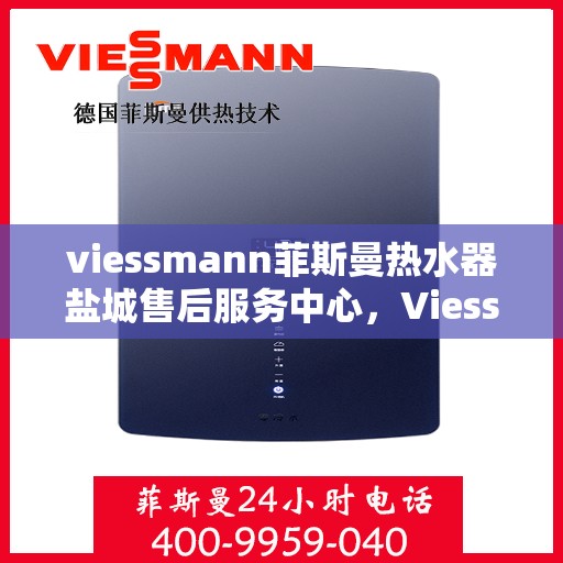 viessmann菲斯曼热水器盐城售后服务中心，Viessmann菲斯曼热水器盐城售后服务中心，专业维修与优质服务
