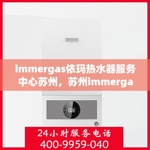 immergas依玛热水器服务中心苏州，苏州immergas依玛热水器专业服务中心