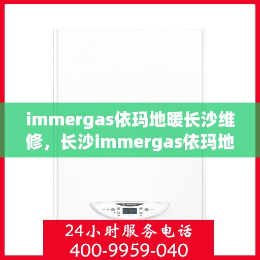 immergas依玛地暖长沙维修，长沙immergas依玛地暖专业维修服务