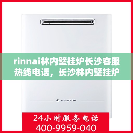 rinnai林内壁挂炉长沙客服热线电话，长沙林内壁挂炉客服热线电话及售后服务指南