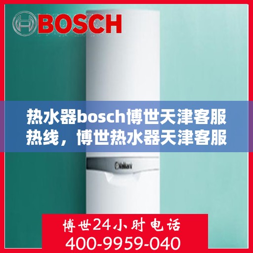 热水器bosch博世天津客服热线，博世热水器天津客服热线，专业解答，贴心服务