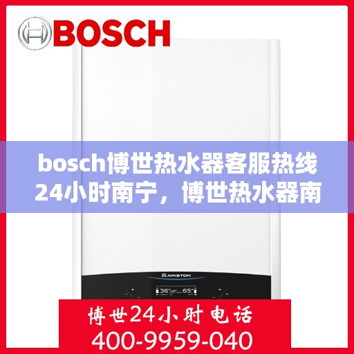 bosch博世热水器客服热线24小时南宁，博世热水器南宁24小时客服热线全攻略