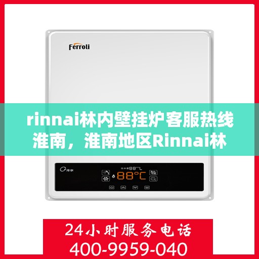 rinnai林内壁挂炉客服热线淮南，淮南地区Rinnai林内壁挂炉客服热线全解析