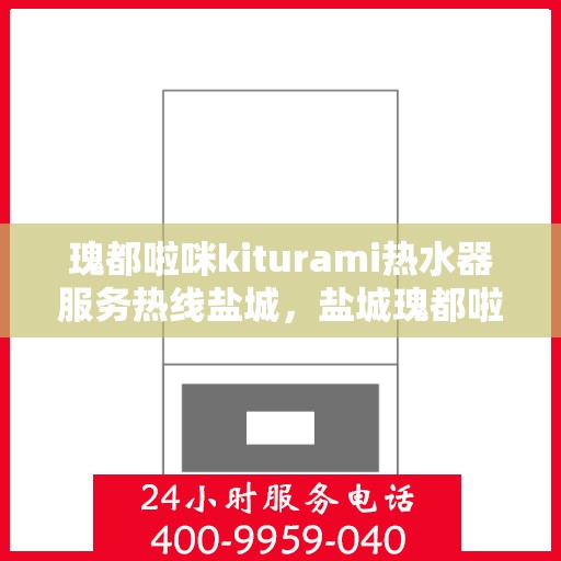 瑰都啦咪kiturami热水器服务热线盐城，盐城瑰都啦咪kiturami热水器专业维修服务热线