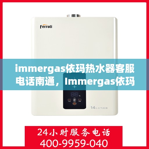 immergas依玛热水器客服电话南通，Immergas依玛热水器南通客服热线及售后支持全解析
