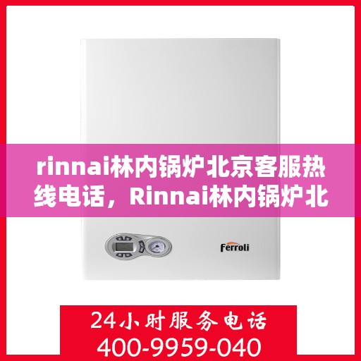 rinnai林内锅炉北京客服热线电话，Rinnai林内锅炉北京客服热线全攻略，专业解答，贴心服务
