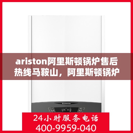 ariston阿里斯顿锅炉售后热线马鞍山，阿里斯顿锅炉马鞍山售后热线及服务一览