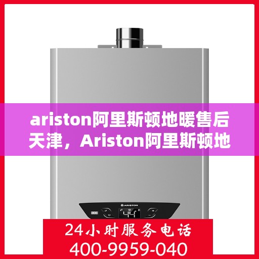 ariston阿里斯顿地暖售后天津，Ariston阿里斯顿地暖天津售后服务解析
