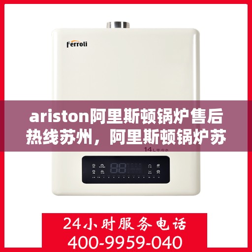 ariston阿里斯顿锅炉售后热线苏州，阿里斯顿锅炉苏州售后热线及服务一览