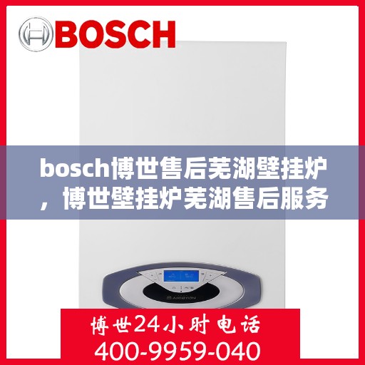 bosch博世售后芜湖壁挂炉，博世壁挂炉芜湖售后服务中心，专业维修与保养，贴心服务温暖您的家
