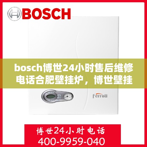 bosch博世24小时售后维修电话合肥壁挂炉，博世壁挂炉合肥售后维修电话，全天候专业维修服务保障您的壁挂炉运行无忧