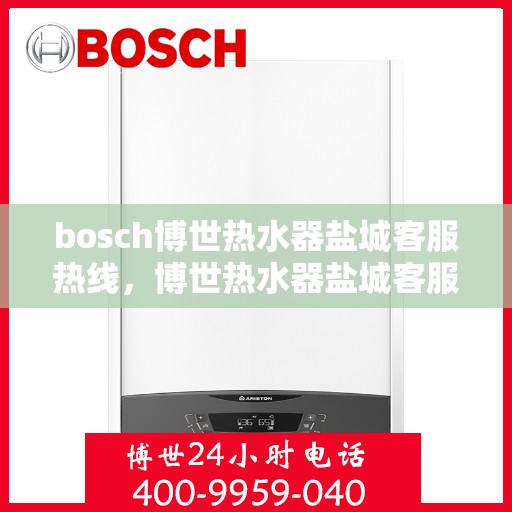 bosch博世热水器盐城客服热线，博世热水器盐城客服热线，专业支持与解决方案一站式服务