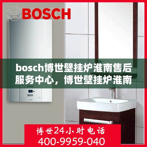 bosch博世壁挂炉淮南售后服务中心，博世壁挂炉淮南售后服务中心，专业维修与优质服务同步进行