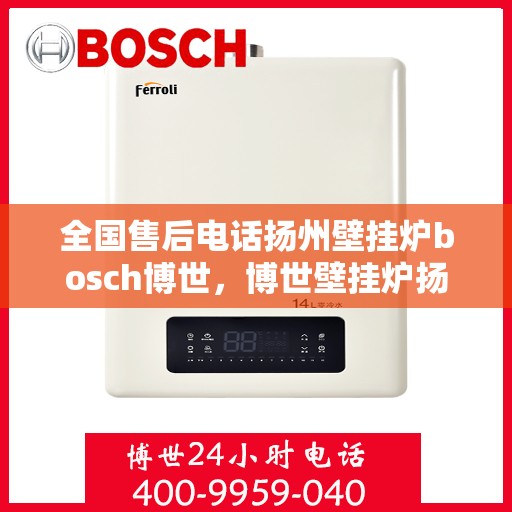 全国售后电话扬州壁挂炉bosch博世，博世壁挂炉扬州售后全国服务热线，专业解决您的维修与咨询需求