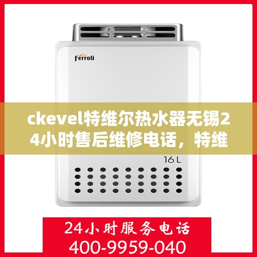 ckevel特维尔热水器无锡24小时售后维修电话，特维尔热水器无锡售后维修电话，全天候专业维修服务保障您的温暖时光