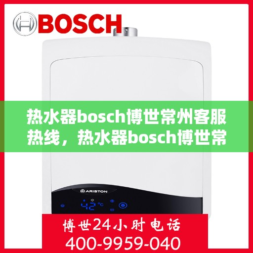 热水器bosch博世常州客服热线，热水器bosch博世常州客服热线，专业解答，贴心服务
