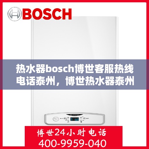 热水器bosch博世客服热线电话泰州，博世热水器泰州客服热线电话全攻略