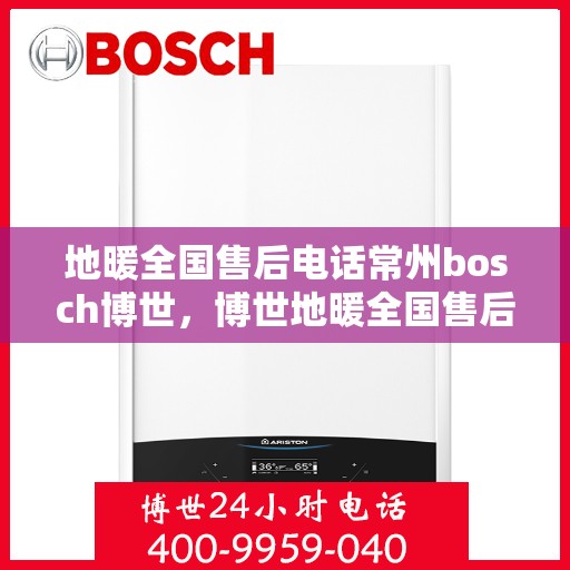 地暖全国售后电话常州bosch博世，博世地暖全国售后电话在常州，专业维修与贴心服务