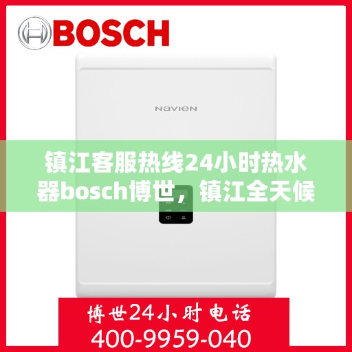镇江客服热线24小时热水器bosch博世，镇江全天候客服热线，博世热水器24小时温暖服务