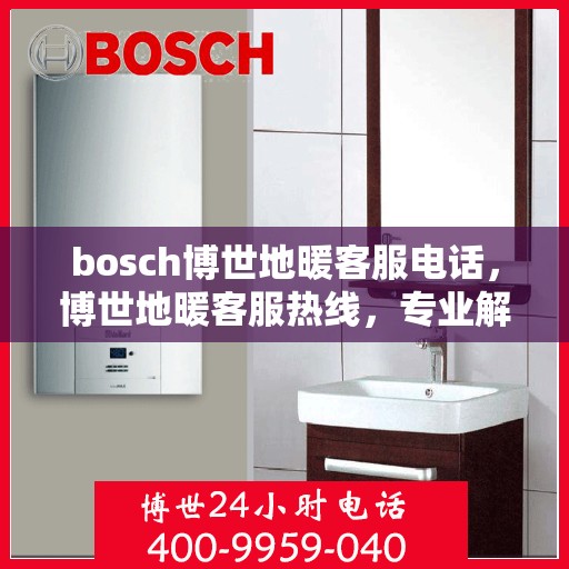 bosch博世地暖客服电话，博世地暖客服热线，专业解答与贴心服务