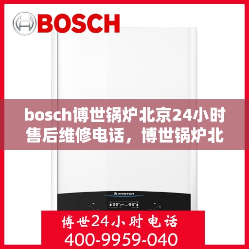 bosch博世锅炉北京24小时售后维修电话，博世锅炉北京全天候售后维修服务热线