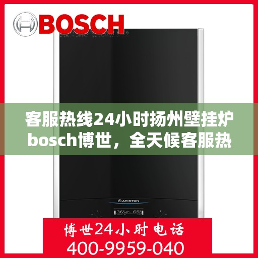 客服热线24小时扬州壁挂炉bosch博世，全天候客服热线，扬州博世壁挂炉服务热线