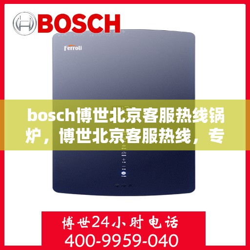 bosch博世北京客服热线锅炉，博世北京客服热线，专业解答锅炉问题，贴心服务温暖您的生活