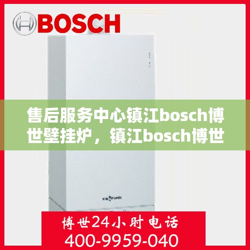 售后服务中心镇江bosch博世壁挂炉，镇江bosch博世壁挂炉售后服务中心，专业维修与关怀一站式服务