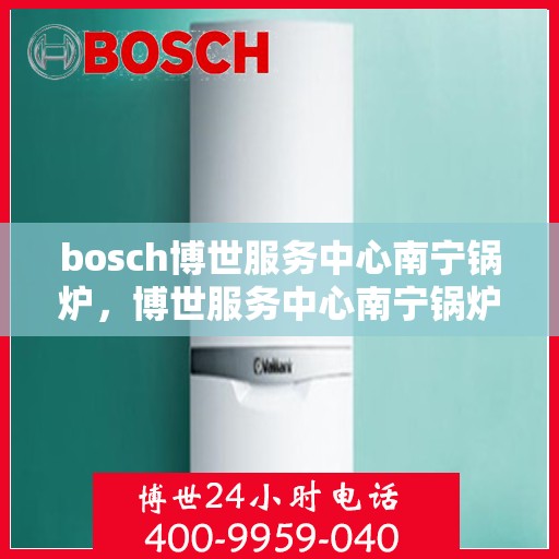 bosch博世服务中心南宁锅炉，博世服务中心南宁锅炉专业维修与保养