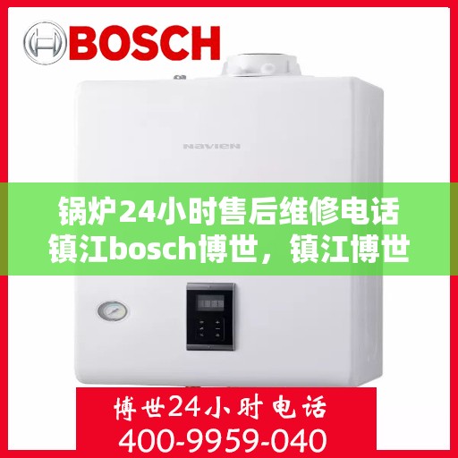 锅炉24小时售后维修电话镇江bosch博世，镇江博世锅炉全天候售后维修电话，专业快速响应服务热线