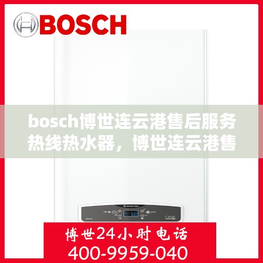 bosch博世连云港售后服务热线热水器，博世连云港售后服务热线，专业热水器维护与修理服务