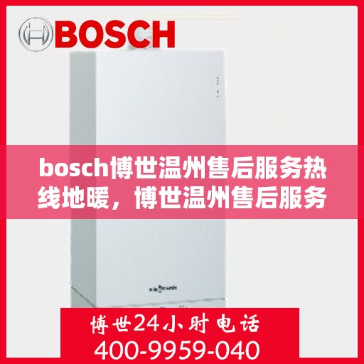 bosch博世温州售后服务热线地暖，博世温州售后服务热线，专业地暖维护与保障服务体验