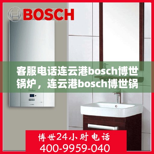 客服电话连云港bosch博世锅炉，连云港bosch博世锅炉专业客服热线