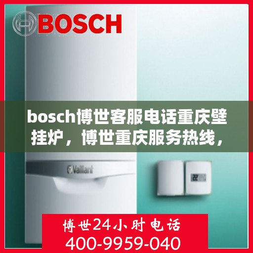 bosch博世客服电话重庆壁挂炉，博世重庆服务热线，专业解答壁挂炉问题，温馨服务就在您身边。