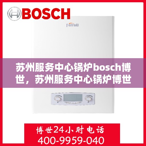 苏州服务中心锅炉bosch博世，苏州服务中心锅炉博世全景解析
