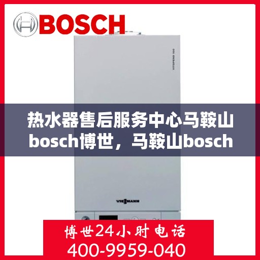 热水器售后服务中心马鞍山bosch博世，马鞍山bosch博世热水器售后服务中心，专业维修与保养，让您无忧畅享温暖