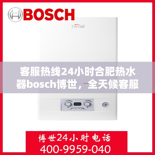 客服热线24小时合肥热水器bosch博世，全天候客服热线，合肥博世热水器24小时专业服务您身边的温暖