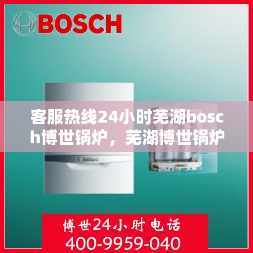 客服热线24小时芜湖bosch博世锅炉，芜湖博世锅炉客服热线全天候服务，温暖不打烊