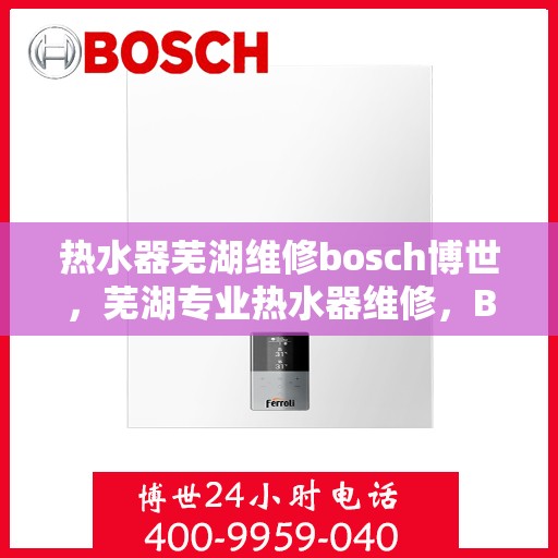 热水器芜湖维修bosch博世，芜湖专业热水器维修，BOSCH博世热水器故障解析与快速修复