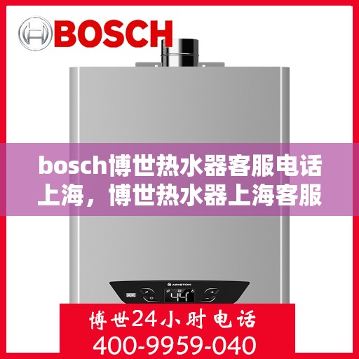 bosch博世热水器客服电话上海，博世热水器上海客服热线，专业解答，贴心服务